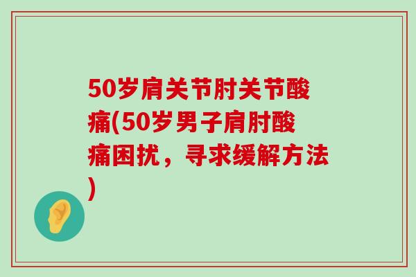 50岁肩关节肘关节酸痛(50岁男子肩肘酸痛困扰，寻求缓解方法)-第1张图片-氨糖科普网