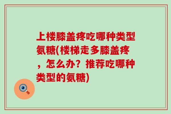 上楼膝盖疼吃哪种类型氨糖(楼梯走多膝盖疼，怎么办？推荐吃哪种类型的氨糖)-第1张图片-氨糖科普网