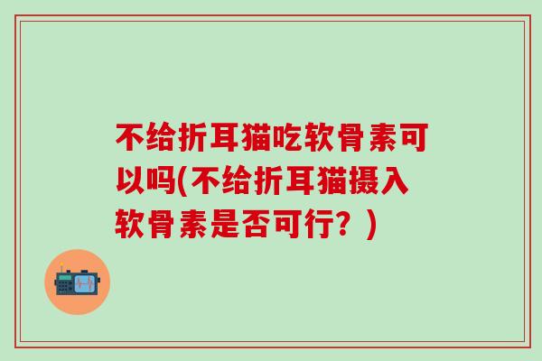 不给折耳猫吃软骨素可以吗(不给折耳猫摄入软骨素是否可行?)-第1张图片-氨糖科普网 不给折耳猫吃软骨素可以吗(不给折耳猫摄入软骨素是否可行?)-第1张图片-氨糖科普网