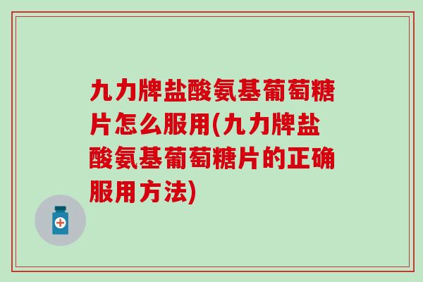 九力牌盐酸氨基葡萄糖片怎么服用(九力牌盐酸氨基葡萄糖片的正确服用方法)-第1张图片-氨糖科普网 九力牌盐酸氨基葡萄糖片怎么服用(九力牌盐酸氨基葡萄糖片的正确服用方法)-第1张图片-氨糖科普网