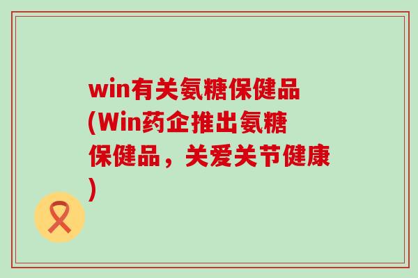 win有关氨糖保健品(Win药企推出氨糖保健品,关爱关节健康)-第1张图片-氨糖科普网 win有关氨糖保健品(Win药企推出氨糖保健品,关爱关节健康)-第1张图片-氨糖科普网