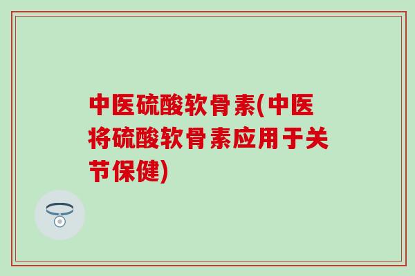 中医硫酸软骨素(中医将硫酸软骨素应用于关节保健)-第1张图片-氨糖科普网 中医硫酸软骨素(中医将硫酸软骨素应用于关节保健)-第1张图片-氨糖科普网
