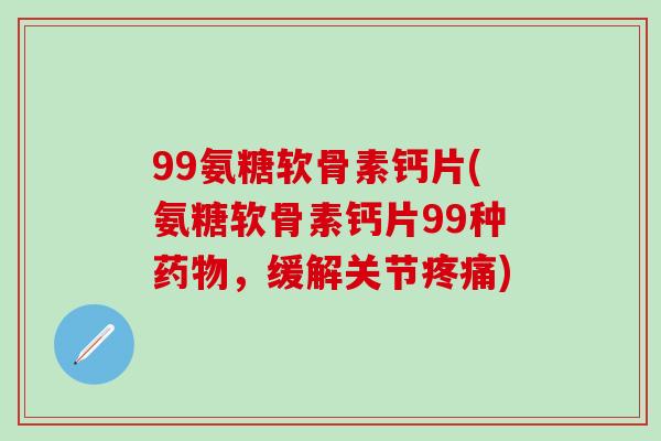 99氨糖软骨素钙片(氨糖软骨素钙片99种药物,缓解关节疼痛)-第1张图片-氨糖科普网 99氨糖软骨素钙片(氨糖软骨素钙片99种药物,缓解关节疼痛)-第1张图片-氨糖科普网