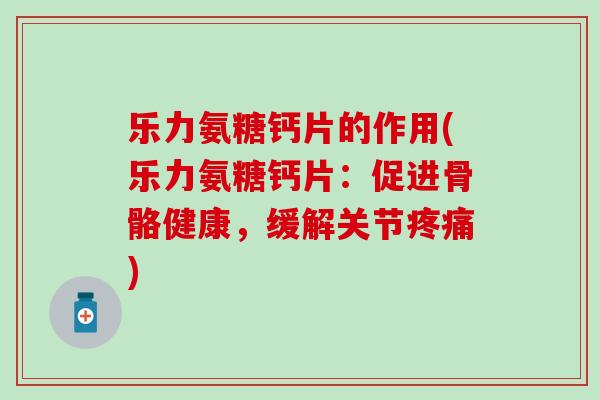 乐力氨糖钙片的作用(乐力氨糖钙片:促进骨骼健康,缓解关节疼痛)-第1张图片-氨糖科普网 乐力氨糖钙片的作用(乐力氨糖钙片:促进骨骼健康,缓解关节疼痛)-第1张图片-氨糖科普网