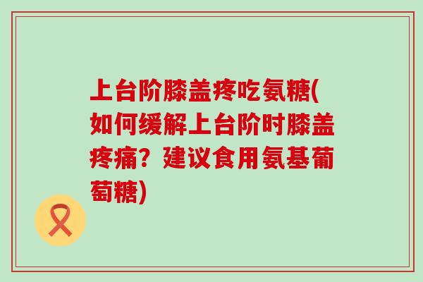 上台阶膝盖疼吃氨糖(如何缓解上台阶时膝盖疼痛?建议食用氨基葡萄糖)-第1张图片-氨糖科普网 上台阶膝盖疼吃氨糖(如何缓解上台阶时膝盖疼痛?建议食用氨基葡萄糖)-第1张图片-氨糖科普网