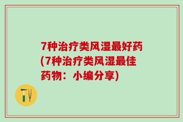 7种治疗类风湿最好药(7种治疗类风湿最佳药物：小编分享)-第1张图片-氨糖科普网