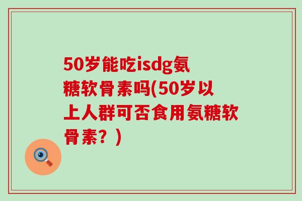50岁能吃isdg氨糖软骨素吗(50岁以上人群可否食用氨糖软骨素？)-第1张图片-氨糖科普网