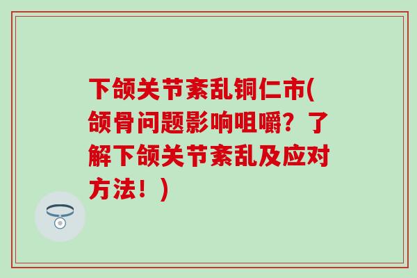 下颌关节紊乱铜仁市(颌骨问题影响咀嚼?了解下颌关节紊乱及应对方法!)-第1张图片-氨糖科普网 下颌关节紊乱铜仁市(颌骨问题影响咀嚼?了解下颌关节紊乱及应对方法!)-第1张图片-氨糖科普网