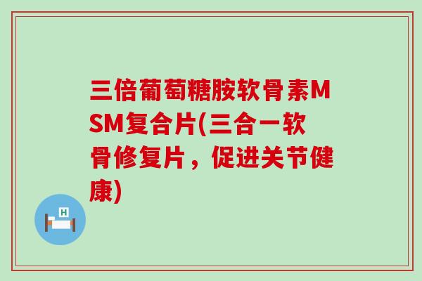 三倍葡萄糖胺软骨素MSM复合片(三合一软骨修复片,促进关节健康)-第1张图片-氨糖科普网 三倍葡萄糖胺软骨素MSM复合片(三合一软骨修复片,促进关节健康)-第1张图片-氨糖科普网