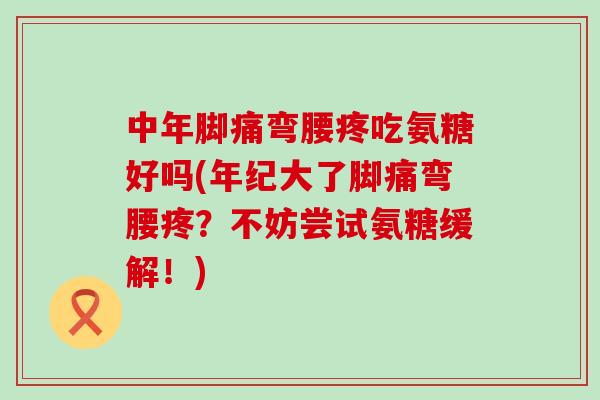 中年脚痛弯腰疼吃氨糖好吗(年纪大了脚痛弯腰疼?不妨尝试氨糖缓解!)-第1张图片-氨糖科普网 中年脚痛弯腰疼吃氨糖好吗(年纪大了脚痛弯腰疼?不妨尝试氨糖缓解!)-第1张图片-氨糖科普网