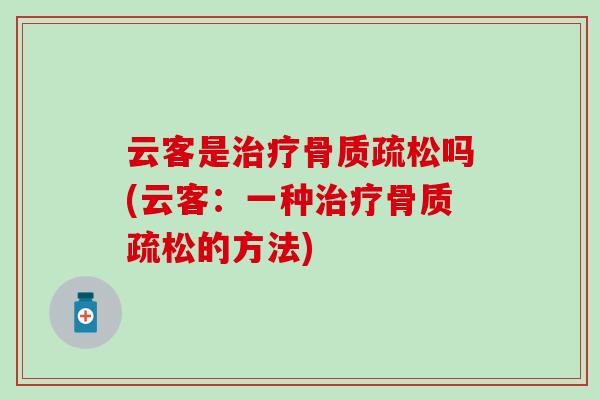 云客是治疗骨质疏松吗(云客:一种治疗骨质疏松的方法)-第1张图片-氨糖科普网 云客是治疗骨质疏松吗(云客:一种治疗骨质疏松的方法)-第1张图片-氨糖科普网
