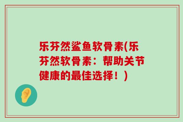 乐芬然鲨鱼软骨素(乐芬然软骨素:帮助关节健康的最佳选择!)-第1张图片-氨糖科普网 乐芬然鲨鱼软骨素(乐芬然软骨素:帮助关节健康的最佳选择!)-第1张图片-氨糖科普网