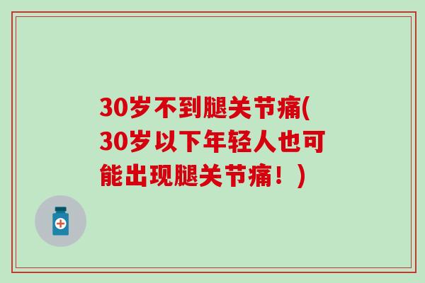30岁不到腿关节痛(30岁以下年轻人也可能出现腿关节痛!)-第1张图片-氨糖科普网 30岁不到腿关节痛(30岁以下年轻人也可能出现腿关节痛!)-第1张图片-氨糖科普网