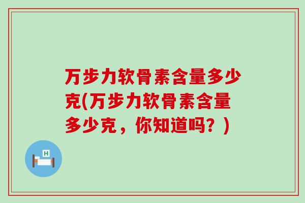 万步力软骨素含量多少克(万步力软骨素含量多少克,你知道吗?)-第1张图片-氨糖科普网 万步力软骨素含量多少克(万步力软骨素含量多少克,你知道吗?)-第1张图片-氨糖科普网