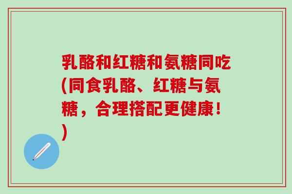 乳酪和红糖和氨糖同吃(同食乳酪、红糖与氨糖,合理搭配更健康!)-第1张图片-氨糖科普网 乳酪和红糖和氨糖同吃(同食乳酪、红糖与氨糖,合理搭配更健康!)-第1张图片-氨糖科普网