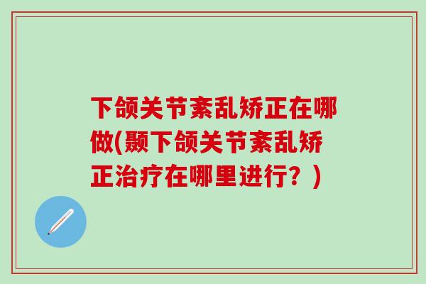 下颌关节紊乱矫正在哪做(颞下颌关节紊乱矫正治疗在哪里进行？)-第1张图片-氨糖科普网