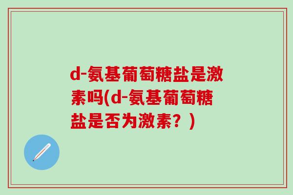 d-氨基葡萄糖盐是激素吗(d-氨基葡萄糖盐是否为激素?)-第1张图片-氨糖科普网 d-氨基葡萄糖盐是激素吗(d-氨基葡萄糖盐是否为激素?)-第1张图片-氨糖科普网