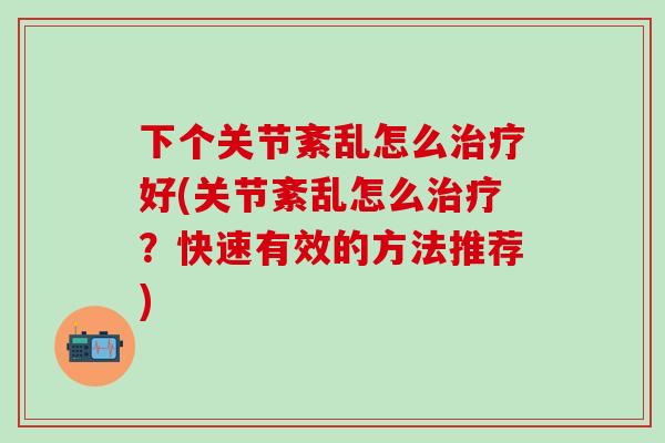 下个关节紊乱怎么治疗好(关节紊乱怎么治疗?快速有效的方法推荐)-第1张图片-氨糖科普网 下个关节紊乱怎么治疗好(关节紊乱怎么治疗?快速有效的方法推荐)-第1张图片-氨糖科普网