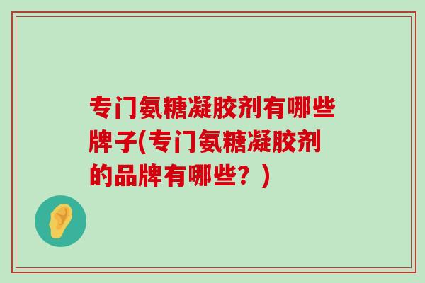 专门氨糖凝胶剂有哪些牌子(专门氨糖凝胶剂的品牌有哪些?)-第1张图片-氨糖科普网 专门氨糖凝胶剂有哪些牌子(专门氨糖凝胶剂的品牌有哪些?)-第1张图片-氨糖科普网