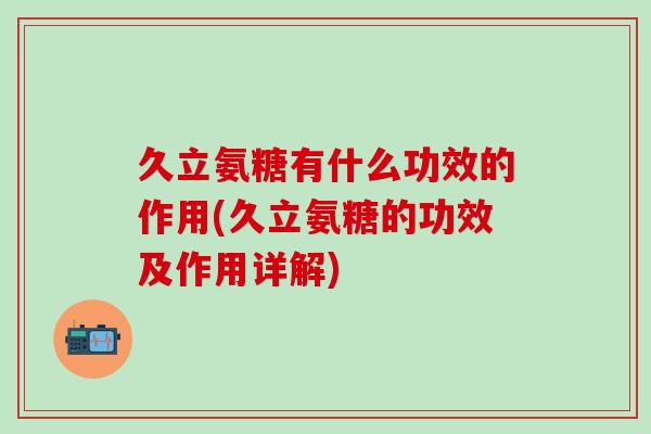 久立氨糖有什么功效的作用(久立氨糖的功效及作用详解)-第1张图片-氨糖科普网 久立氨糖有什么功效的作用(久立氨糖的功效及作用详解)-第1张图片-氨糖科普网