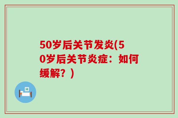 50岁后关节发炎(50岁后关节炎症:如何缓解?)-第1张图片-氨糖科普网 50岁后关节发炎(50岁后关节炎症:如何缓解?)-第1张图片-氨糖科普网