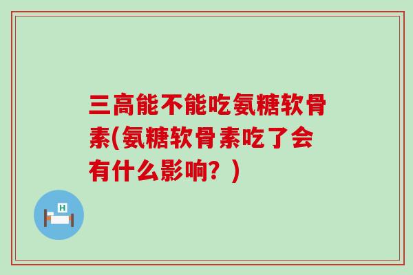 三高能不能吃氨糖软骨素(氨糖软骨素吃了会有什么影响?)-第1张图片-氨糖科普网 三高能不能吃氨糖软骨素(氨糖软骨素吃了会有什么影响?)-第1张图片-氨糖科普网