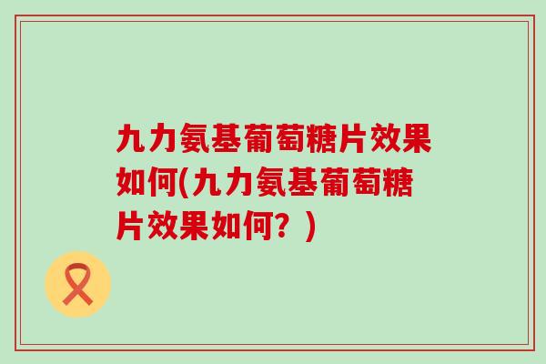 九力氨基葡萄糖片效果如何(九力氨基葡萄糖片效果如何?)-第1张图片-氨糖科普网 九力氨基葡萄糖片效果如何(九力氨基葡萄糖片效果如何?)-第1张图片-氨糖科普网
