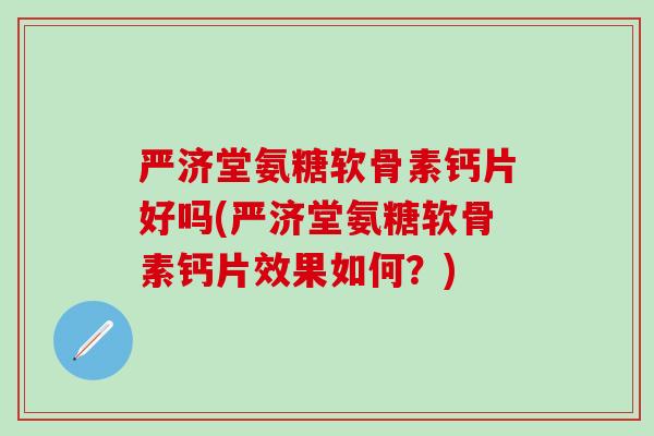 严济堂氨糖软骨素钙片好吗(严济堂氨糖软骨素钙片效果如何?)-第1张图片-氨糖科普网 严济堂氨糖软骨素钙片好吗(严济堂氨糖软骨素钙片效果如何?)-第1张图片-氨糖科普网