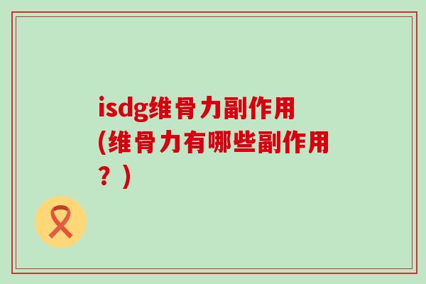 isdg维骨力副作用(维骨力有哪些副作用?)-第1张图片-氨糖科普网 isdg维骨力副作用(维骨力有哪些副作用?)-第1张图片-氨糖科普网
