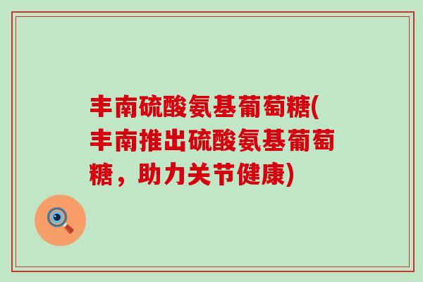 丰南硫酸氨基葡萄糖(丰南推出硫酸氨基葡萄糖,助力关节健康)-第1张图片-氨糖科普网 丰南硫酸氨基葡萄糖(丰南推出硫酸氨基葡萄糖,助力关节健康)-第1张图片-氨糖科普网