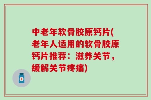 中老年软骨胶原钙片(老年人适用的软骨胶原钙片推荐：滋养关节，缓解关节疼痛)-第1张图片-氨糖科普网