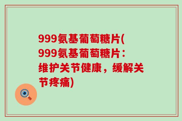 999氨基葡萄糖片(999氨基葡萄糖片：维护关节健康，缓解关节疼痛)-第1张图片-氨糖科普网
