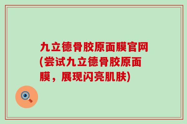九立德骨胶原面膜官网(尝试九立德骨胶原面膜,展现闪亮肌肤)-第1张图片-氨糖科普网 九立德骨胶原面膜官网(尝试九立德骨胶原面膜,展现闪亮肌肤)-第1张图片-氨糖科普网