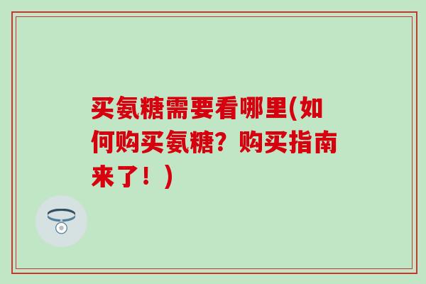 买氨糖需要看哪里(如何购买氨糖?购买指南来了!)-第1张图片-氨糖科普网 买氨糖需要看哪里(如何购买氨糖?购买指南来了!)-第1张图片-氨糖科普网