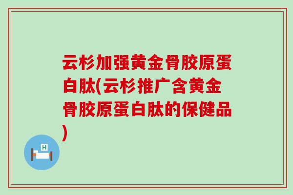 云杉加强黄金骨胶原蛋白肽(云杉推广含黄金骨胶原蛋白肽的保健品)-第1张图片-氨糖科普网 云杉加强黄金骨胶原蛋白肽(云杉推广含黄金骨胶原蛋白肽的保健品)-第1张图片-氨糖科普网