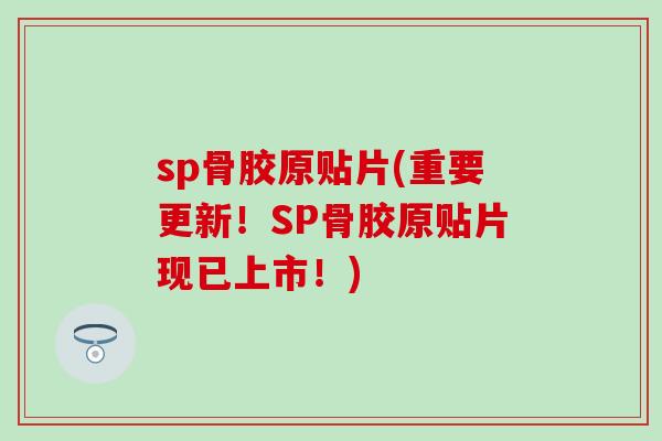 sp骨胶原贴片(重要更新!SP骨胶原贴片现已上市!)-第1张图片-氨糖科普网 sp骨胶原贴片(重要更新!SP骨胶原贴片现已上市!)-第1张图片-氨糖科普网