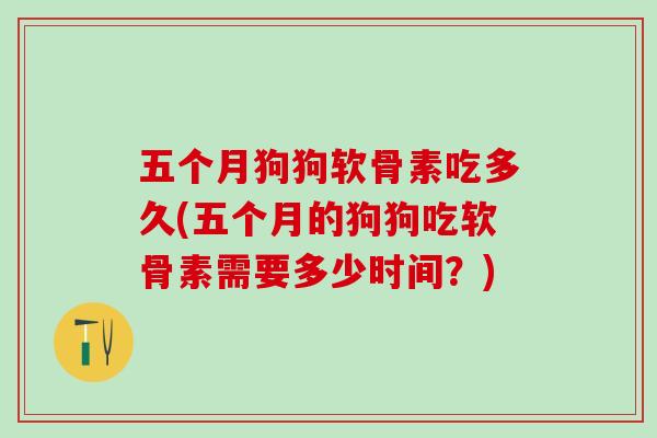 五个月狗狗软骨素吃多久(五个月的狗狗吃软骨素需要多少时间？)-第1张图片-氨糖科普网