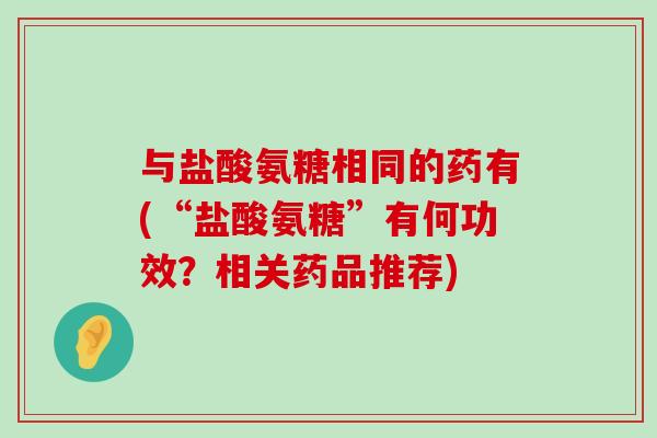 与盐酸氨糖相同的药有(“盐酸氨糖”有何功效?相关药品推荐)-第1张图片-氨糖科普网 与盐酸氨糖相同的药有(“盐酸氨糖”有何功效?相关药品推荐)-第1张图片-氨糖科普网