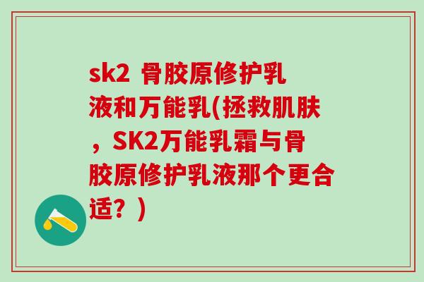 sk2 骨胶原修护乳液和万能乳(拯救肌肤,SK2万能乳霜与骨胶原修护乳液那个更合适?)-第1张图片-氨糖科普网 sk2 骨胶原修护乳液和万能乳(拯救肌肤,SK2万能乳霜与骨胶原修护乳液那个更合适?)-第1张图片-氨糖科普网