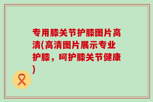 专用膝关节护膝图片高清(高清图片展示专业护膝,呵护膝关节健康)-第1张图片-氨糖科普网 专用膝关节护膝图片高清(高清图片展示专业护膝,呵护膝关节健康)-第1张图片-氨糖科普网