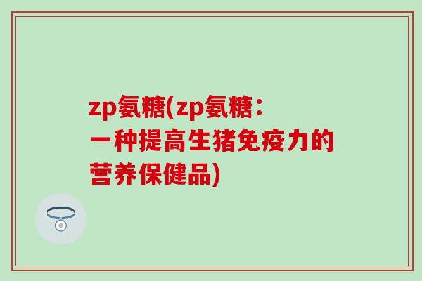 zp氨糖(zp氨糖:一种提高生猪免疫力的营养保健品)-第1张图片-氨糖科普网 zp氨糖(zp氨糖:一种提高生猪免疫力的营养保健品)-第1张图片-氨糖科普网