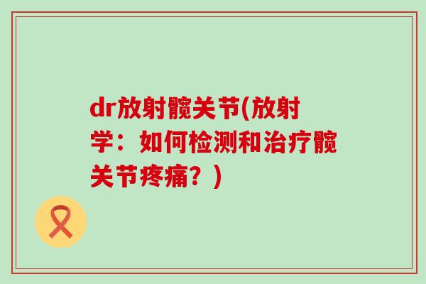 dr放射髋关节(放射学:如何检测和治疗髋关节疼痛?)-第1张图片-氨糖科普网 dr放射髋关节(放射学:如何检测和治疗髋关节疼痛?)-第1张图片-氨糖科普网