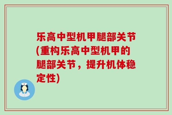乐高中型机甲腿部关节(重构乐高中型机甲的腿部关节，提升机体稳定性)-第1张图片-氨糖科普网