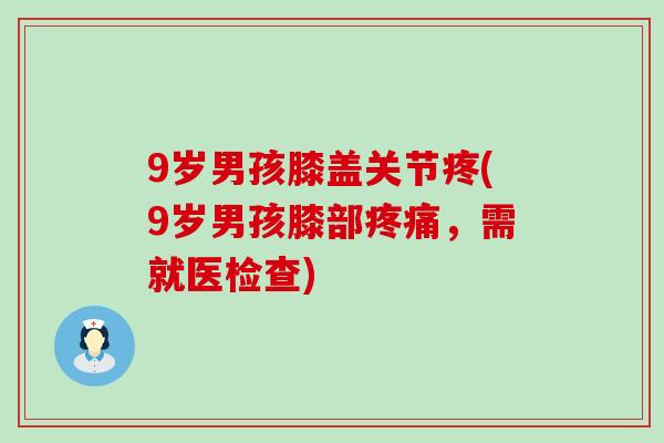 9岁男孩膝盖关节疼(9岁男孩膝部疼痛,需就医检查)-第1张图片-氨糖科普网 9岁男孩膝盖关节疼(9岁男孩膝部疼痛,需就医检查)-第1张图片-氨糖科普网