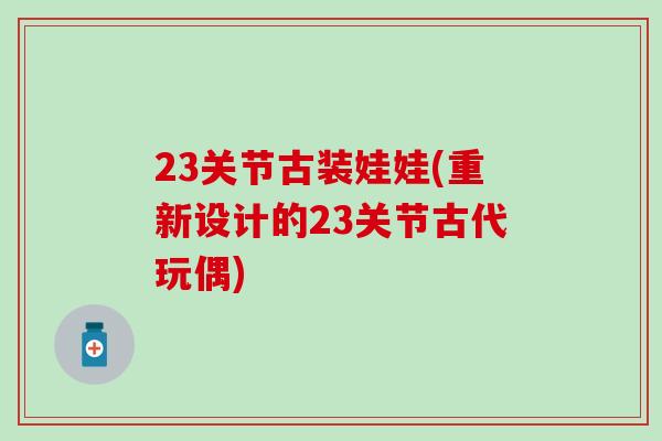23关节古装娃娃(重新设计的23关节古代玩偶)-第1张图片-氨糖科普网 23关节古装娃娃(重新设计的23关节古代玩偶)-第1张图片-氨糖科普网
