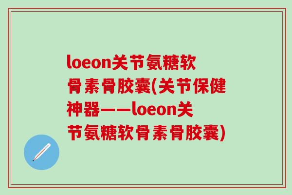 loeon关节氨糖软骨素骨胶囊(关节保健神器——loeon关节氨糖软骨素骨胶囊)-第1张图片-氨糖科普网 loeon关节氨糖软骨素骨胶囊(关节保健神器——loeon关节氨糖软骨素骨胶囊)-第1张图片-氨糖科普网