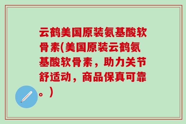 云鹤美国原装氨基酸软骨素(美国原装云鹤氨基酸软骨素,助力关节舒适动,商品保真可靠。)-第1张图片-氨糖科普网 云鹤美国原装氨基酸软骨素(美国原装云鹤氨基酸软骨素,助力关节舒适动,商品保真可靠。)-第1张图片-氨糖科普网