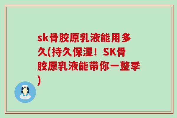 sk骨胶原乳液能用多久(持久保湿!SK骨胶原乳液能带你一整季)-第1张图片-氨糖科普网 sk骨胶原乳液能用多久(持久保湿!SK骨胶原乳液能带你一整季)-第1张图片-氨糖科普网