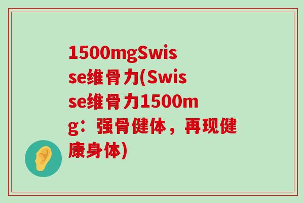 1500mgSwisse维骨力(Swisse维骨力1500mg：强骨健体，再现健康身体)-第1张图片-氨糖科普网