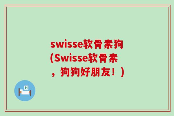 swisse软骨素狗(Swisse软骨素,狗狗好朋友!)-第1张图片-氨糖科普网 swisse软骨素狗(Swisse软骨素,狗狗好朋友!)-第1张图片-氨糖科普网